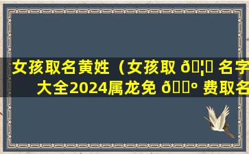 女孩取名黄姓（女孩取 🦟 名字大全2024属龙免 🐺 费取名）